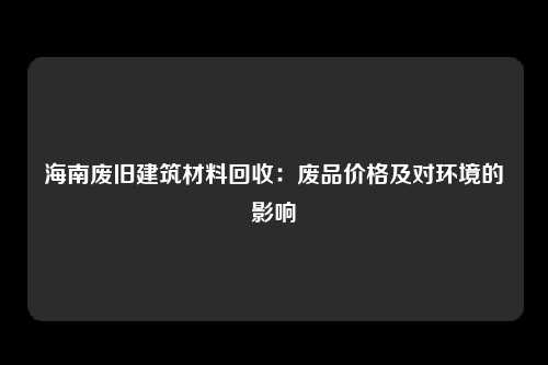 海南废旧建筑材料回收：废品价格及对环境的影响
