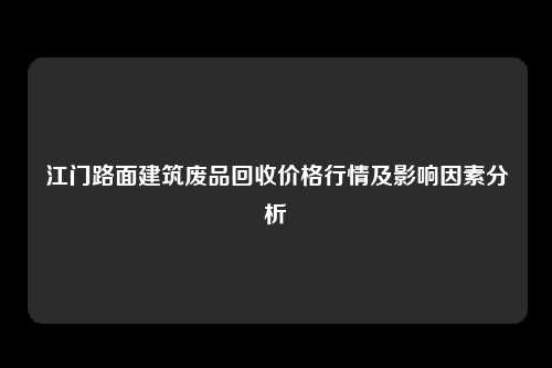 江门路面建筑废品回收价格行情及影响因素分析