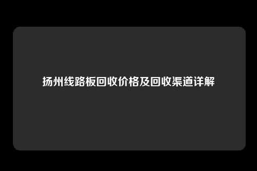 扬州线路板回收价格及回收渠道详解