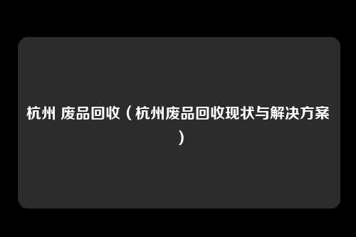 杭州 废品回收（杭州废品回收现状与解决方案）