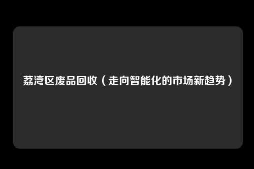 荔湾区废品回收（走向智能化的市场新趋势）