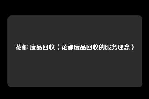 花都 废品回收（花都废品回收的服务理念）
