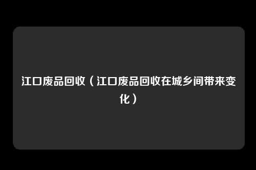江口废品回收（江口废品回收在城乡间带来变化）