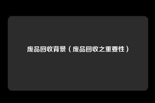废品回收背景（废品回收之重要性）