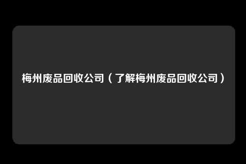 梅州废品回收公司（了解梅州废品回收公司）