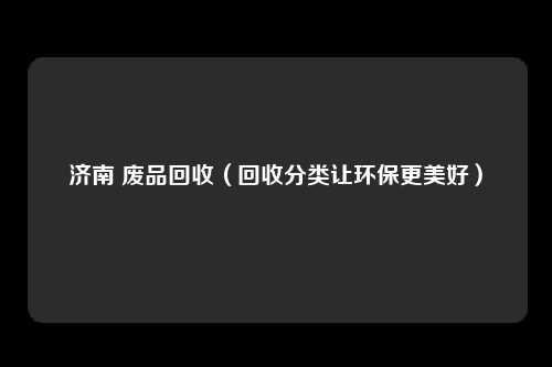 济南 废品回收(回收分类让环保更美好)