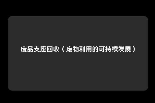 废品支座回收（废物利用的可持续发展）