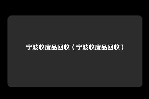 宁波收废品回收（宁波收废品回收）