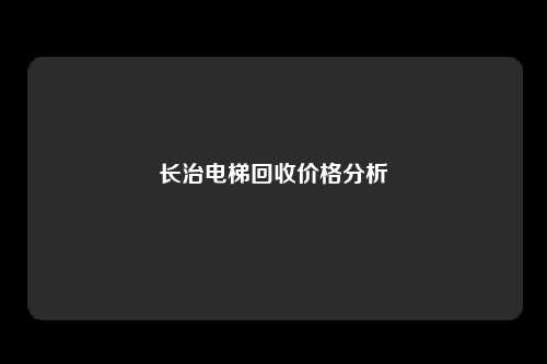 长治电梯回收价格分析