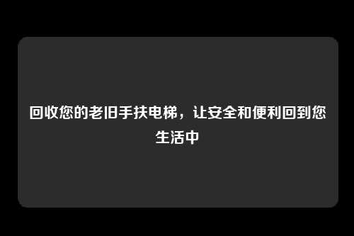 回收您的老旧手扶电梯，让安全和便利回到您生活中