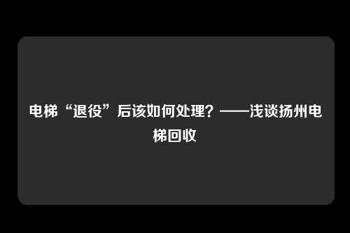 电梯“退役”后该如何处理？——浅谈扬州电梯回收