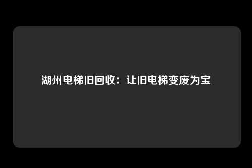 湖州电梯旧回收：让旧电梯变废为宝