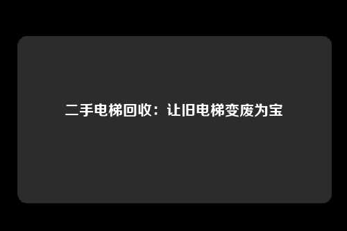 二手电梯回收：让旧电梯变废为宝