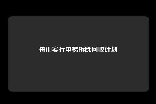 舟山实行电梯拆除回收计划
