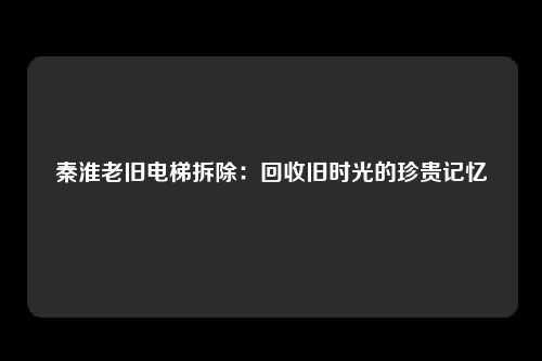 秦淮老旧电梯拆除：回收旧时光的珍贵记忆
