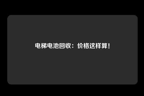 电梯电池回收：价格这样算！