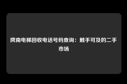陇南电梯回收电话号码查询：触手可及的二手市场