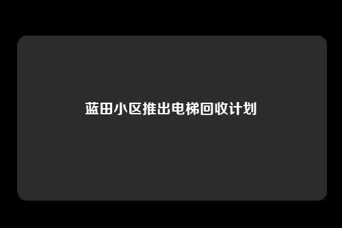 蓝田小区推出电梯回收计划