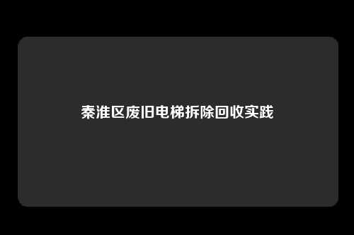 秦淮区废旧电梯拆除回收实践
