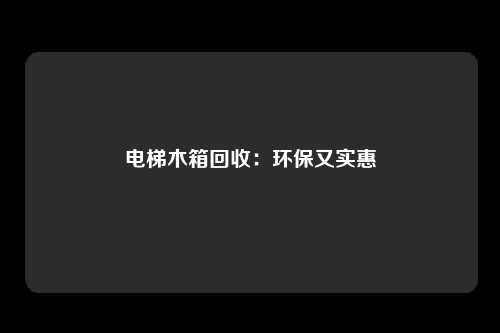 电梯木箱回收：环保又实惠