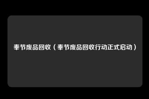 奉节废品回收（奉节废品回收行动正式启动）