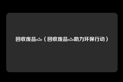 回收废品o2o（回收废品o2o助力环保行动）