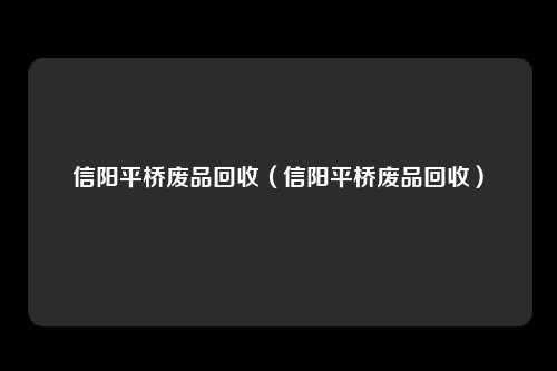 信阳平桥废品回收（信阳平桥废品回收）