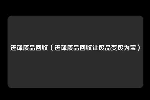 进锋废品回收（进锋废品回收让废品变废为宝）