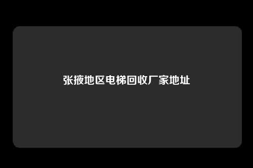 张掖地区电梯回收厂家地址