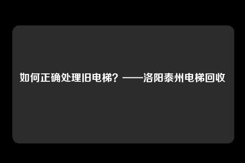 如何正确处理旧电梯？——洛阳泰州电梯回收