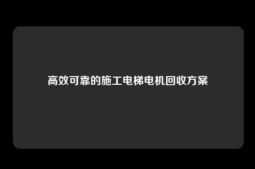 高效可靠的施工电梯电机回收方案