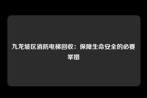 九龙坡区消防电梯回收：保障生命安全的必要举措