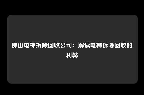 佛山电梯拆除回收公司：解读电梯拆除回收的利弊