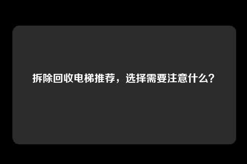 拆除回收电梯推荐，选择需要注意什么？