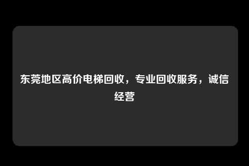 东莞地区高价电梯回收，专业回收服务，诚信经营