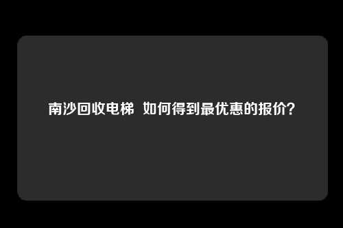 南沙回收电梯  如何得到最优惠的报价？