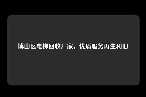 博山区电梯回收厂家，优质服务再生利旧