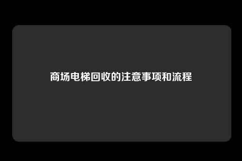 商场电梯回收的注意事项和流程