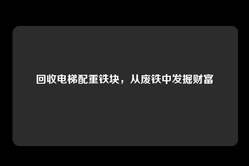 回收电梯配重铁块，从废铁中发掘财富