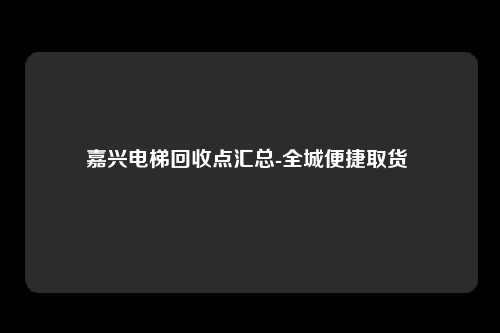 嘉兴电梯回收点汇总-全城便捷取货 