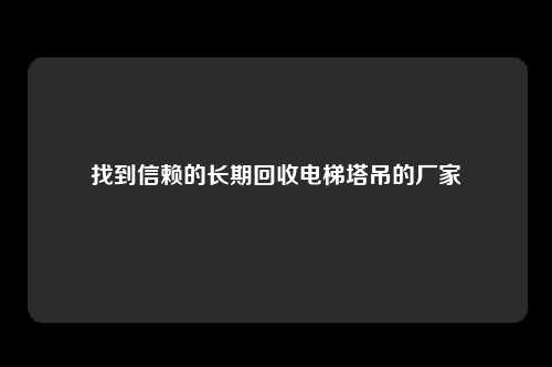 找到信赖的长期回收电梯塔吊的厂家