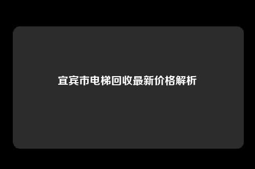 宜宾市电梯回收最新价格解析