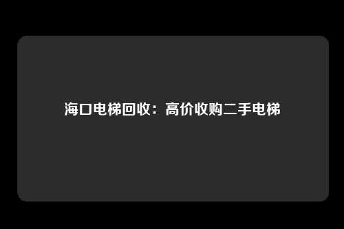 海口电梯回收：高价收购二手电梯