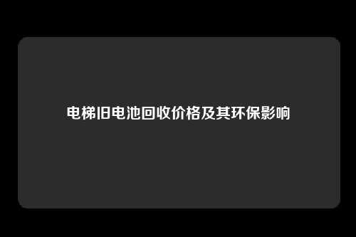 电梯旧电池回收价格及其环保影响