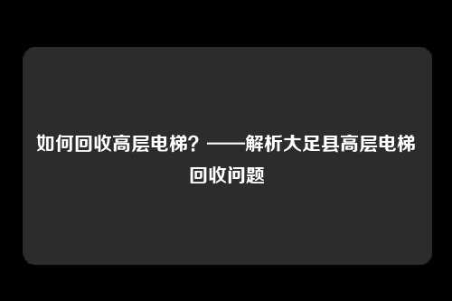 如何回收高层电梯？——解析大足县高层电梯回收问题