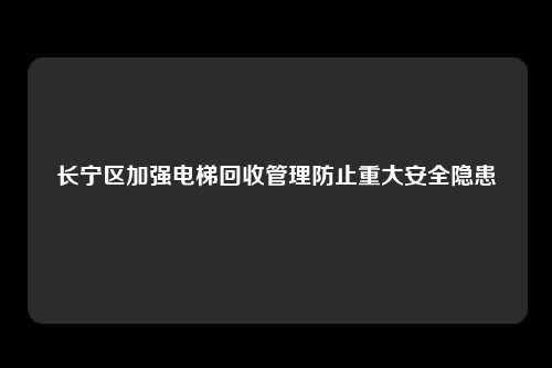 长宁区加强电梯回收管理防止重大安全隐患