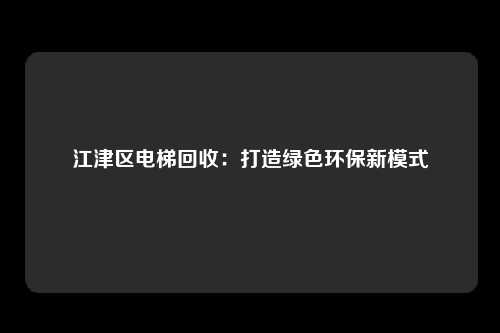 江津区电梯回收：打造绿色环保新模式