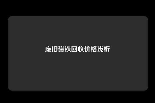 废旧磁铁回收价格浅析