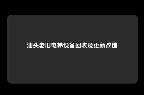 汕头老旧电梯设备回收及更新改造