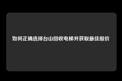 如何正确选择台山回收电梯并获取最佳报价